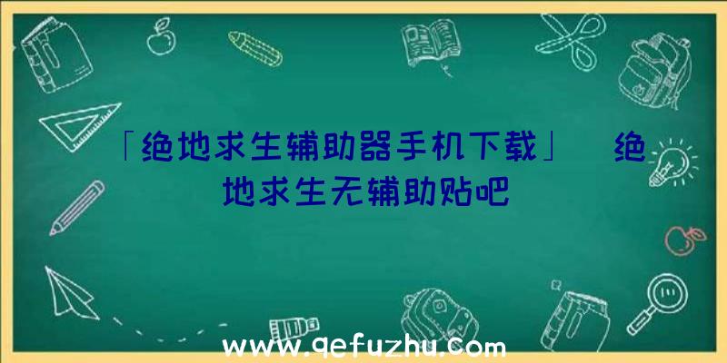 「绝地求生辅助器手机下载」|绝地求生无辅助贴吧